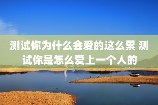 测试你为什么会爱的这么累 测试你是怎么爱上一个人的