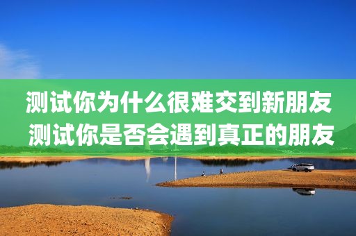 测试你为什么很难交到新朋友 测试你是否会遇到真正的朋友