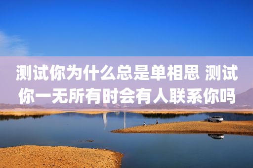 测试你为什么总是单相思 测试你一无所有时会有人联系你吗