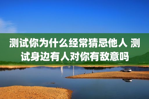 测试你为什么经常猜忌他人 测试身边有人对你有敌意吗