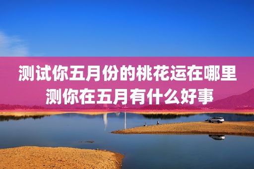 测试你五月份的桃花运在哪里 测你在五月有什么好事
