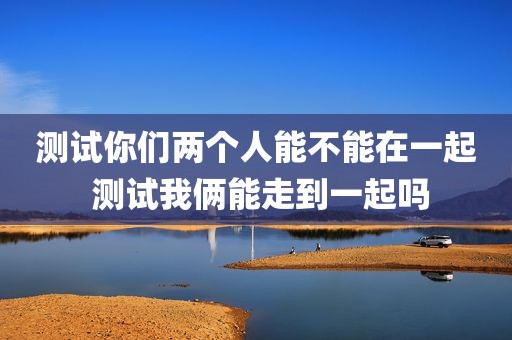 测试你们两个人能不能在一起 测试我俩能走到一起吗