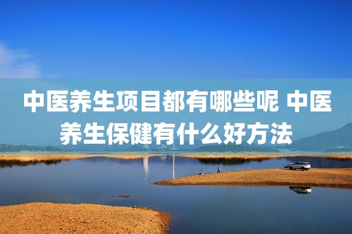 中医养生项目都有哪些呢 中医养生保健有什么好方法