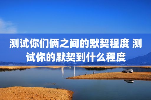 测试你们俩之间的默契程度 测试你的默契到什么程度