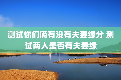 测试你们俩有没有夫妻缘分 测试两人是否有夫妻缘