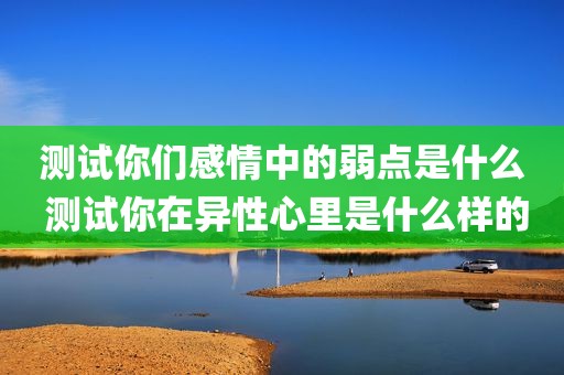 测试你们感情中的弱点是什么 测试你在异性心里是什么样的