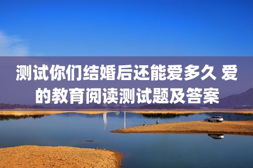 测试你们结婚后还能爱多久 爱的教育阅读测试题及答案