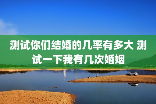 测试你们结婚的几率有多大 测试一下我有几次婚姻