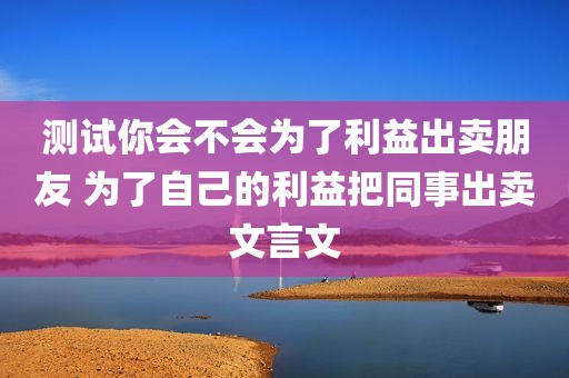 测试你会不会为了利益出卖朋友 为了自己的利益把同事出卖文言文
