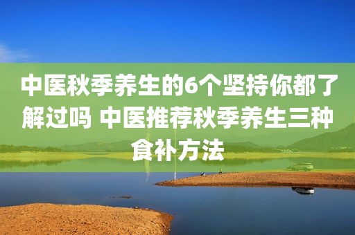 中医秋季养生的6个坚持你都了解过吗 中医推荐秋季养生三种食补方法