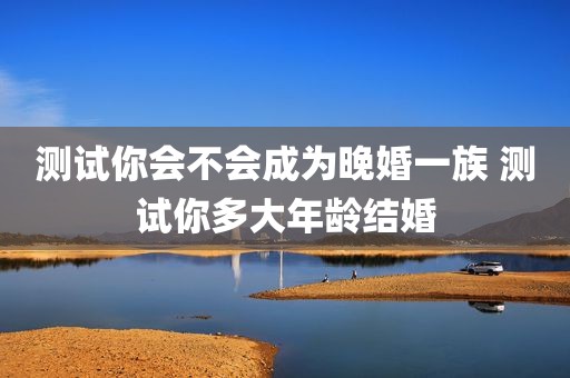 测试你会不会成为晚婚一族 测试你多大年龄结婚