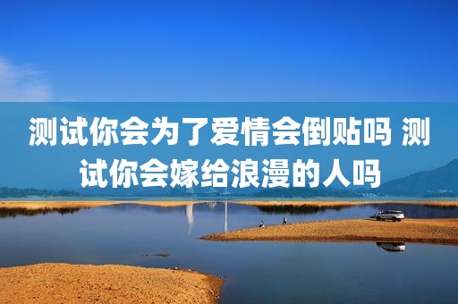 测试你会为了爱情会倒贴吗 测试你会嫁给浪漫的人吗