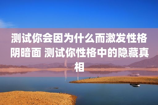测试你会因为什么而激发性格阴暗面 测试你性格中的隐藏真相