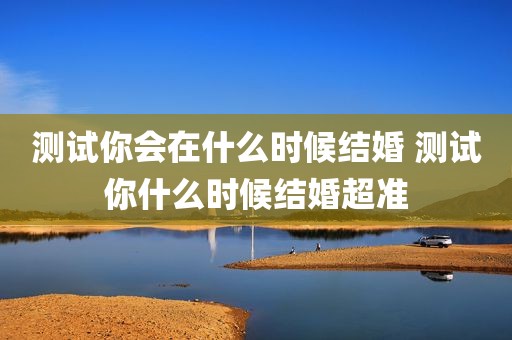 测试你会在什么时候结婚 测试你什么时候结婚超准