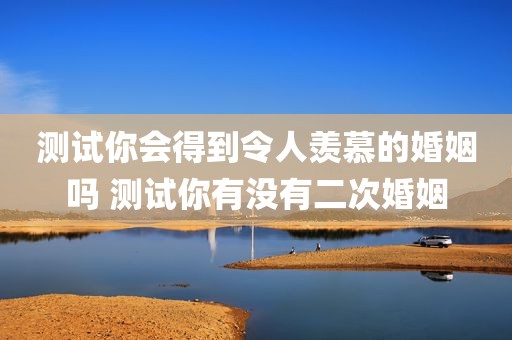 测试你会得到令人羡慕的婚姻吗 测试你有没有二次婚姻