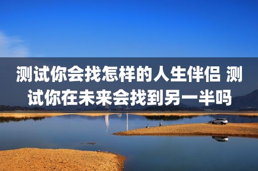 测试你会找怎样的人生伴侣 测试你在未来会找到另一半吗