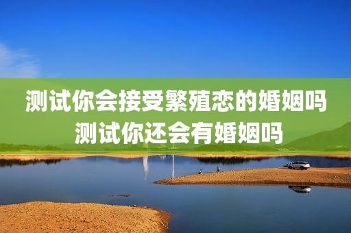 测试你会接受繁殖恋的婚姻吗 测试你还会有婚姻吗