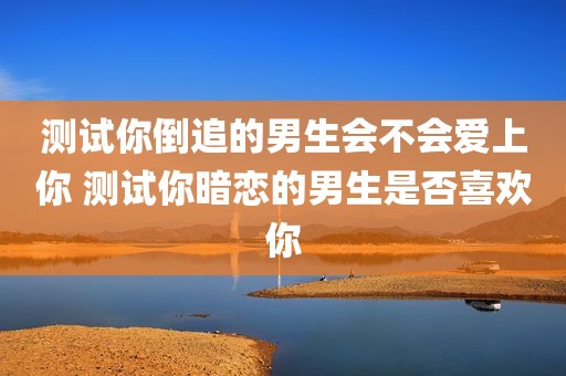 测试你倒追的男生会不会爱上你 测试你暗恋的男生是否喜欢你