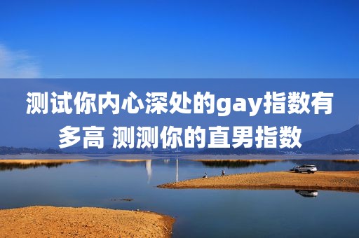 测试你内心深处的gay指数有多高 测测你的直男指数