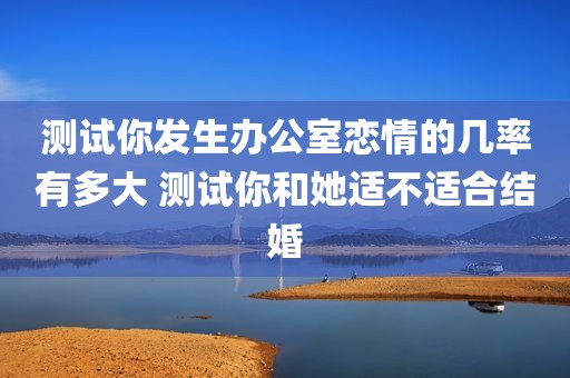 测试你发生办公室恋情的几率有多大 测试你和她适不适合结婚