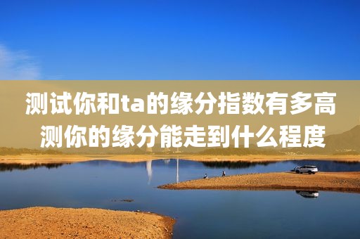 测试你和ta的缘分指数有多高 测你的缘分能走到什么程度