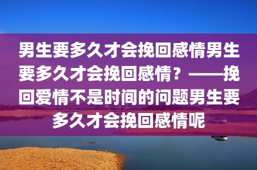 男生要多久才会挽回感情男生要多久才会挽回感情？——挽回爱情不是时间的问题男生要多久才会挽回感情呢