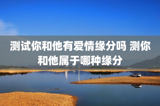 测试你和他有爱情缘分吗 测你和他属于哪种缘分