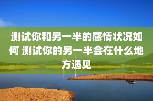 测试你和另一半的感情状况如何 测试你的另一半会在什么地方遇见