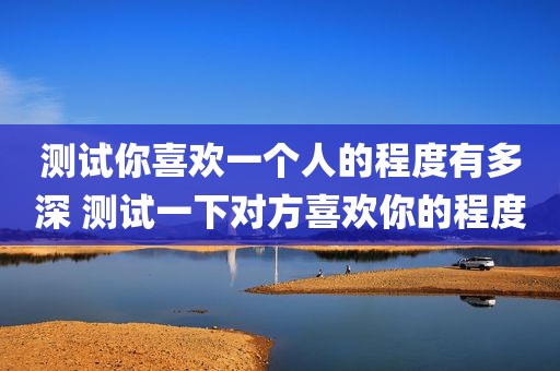 测试你喜欢一个人的程度有多深 测试一下对方喜欢你的程度