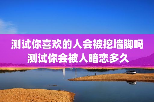 测试你喜欢的人会被挖墙脚吗 测试你会被人暗恋多久