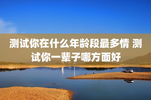 测试你在什么年龄段最多情 测试你一辈子哪方面好