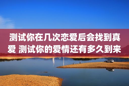 测试你在几次恋爱后会找到真爱 测试你的爱情还有多久到来