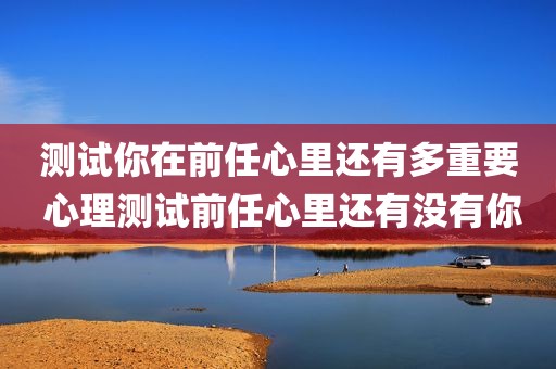 测试你在前任心里还有多重要 心理测试前任心里还有没有你
