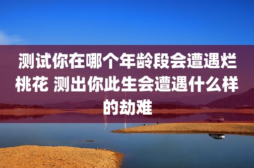 测试你在哪个年龄段会遭遇烂桃花 测出你此生会遭遇什么样的劫难