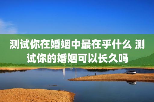 测试你在婚姻中最在乎什么 测试你的婚姻可以长久吗