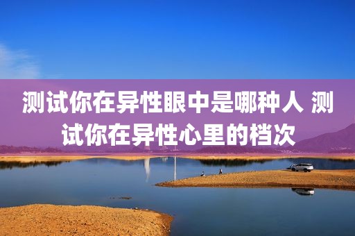 测试你在异性眼中是哪种人 测试你在异性心里的档次