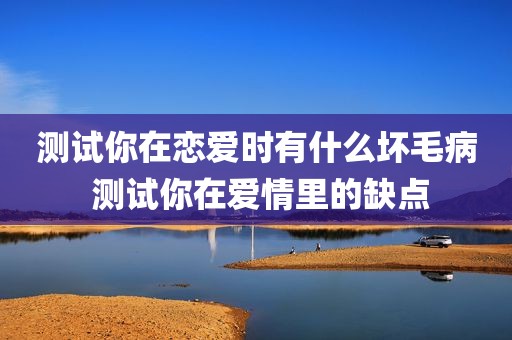 测试你在恋爱时有什么坏毛病 测试你在爱情里的缺点