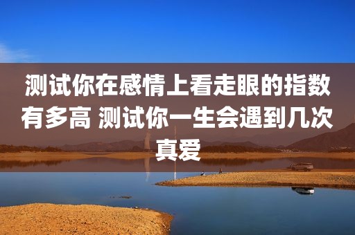 测试你在感情上看走眼的指数有多高 测试你一生会遇到几次真爱