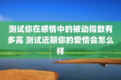 测试你在感情中的被动指数有多高 测试近期你的爱情会怎么样