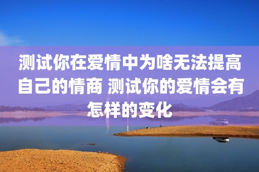测试你在爱情中为啥无法提高自己的情商 测试你的爱情会有怎样的变化