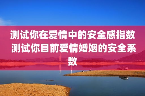 测试你在爱情中的安全感指数 测试你目前爱情婚姻的安全系数