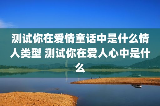 测试你在爱情童话中是什么情人类型 测试你在爱人心中是什么
