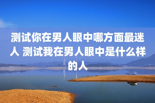 测试你在男人眼中哪方面最迷人 测试我在男人眼中是什么样的人