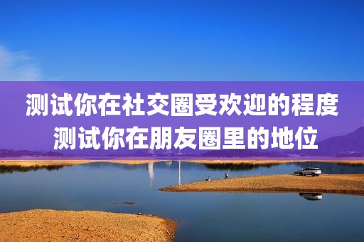 测试你在社交圈受欢迎的程度 测试你在朋友圈里的地位