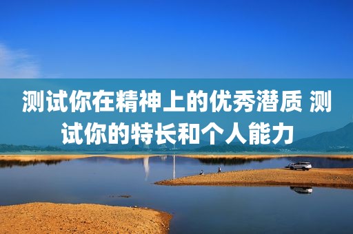 测试你在精神上的优秀潜质 测试你的特长和个人能力