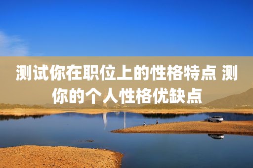测试你在职位上的性格特点 测你的个人性格优缺点
