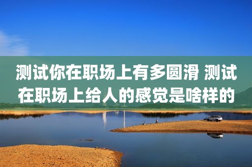 测试你在职场上有多圆滑 测试在职场上给人的感觉是啥样的