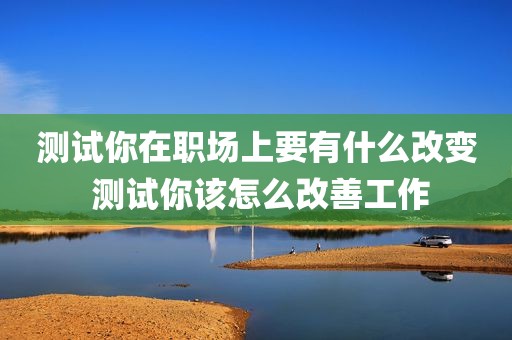 测试你在职场上要有什么改变 测试你该怎么改善工作