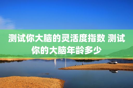 测试你大脑的灵活度指数 测试你的大脑年龄多少