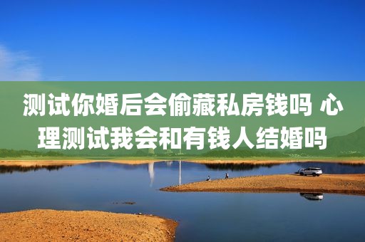 测试你婚后会偷藏私房钱吗 心理测试我会和有钱人结婚吗